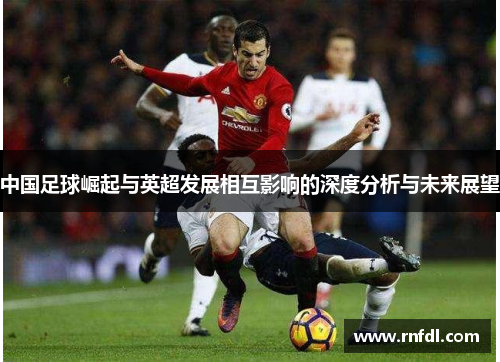 中国足球崛起与英超发展相互影响的深度分析与未来展望