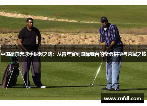 中国高尔夫球手崛起之路：从青年赛到国际舞台的奋勇拼搏与荣耀之旅
