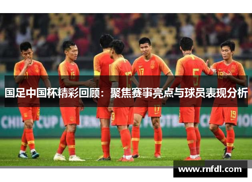 国足中国杯精彩回顾：聚焦赛事亮点与球员表现分析