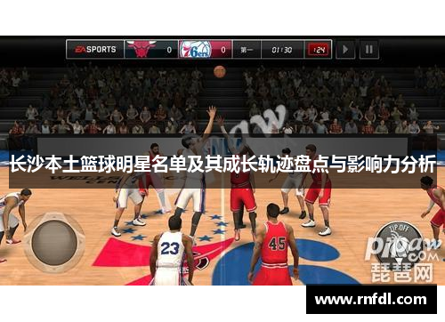 长沙本土篮球明星名单及其成长轨迹盘点与影响力分析