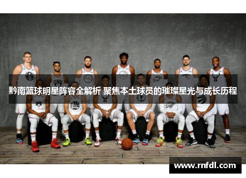 黔南篮球明星阵容全解析 聚焦本土球员的璀璨星光与成长历程