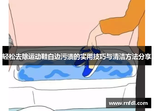 轻松去除运动鞋白边污渍的实用技巧与清洁方法分享