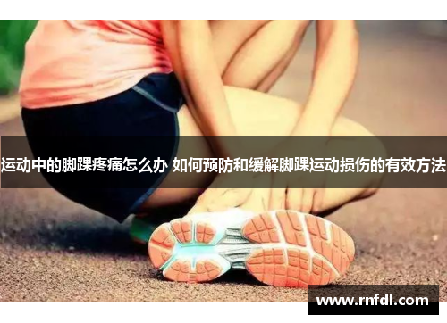 运动中的脚踝疼痛怎么办 如何预防和缓解脚踝运动损伤的有效方法