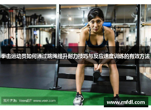 拳击运动员如何通过跳绳提升耐力技巧与反应速度训练的有效方法