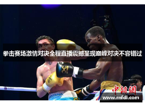 拳击赛场激情对决全程直播震撼呈现巅峰对决不容错过