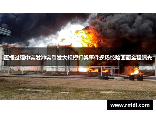 直播过程中突发冲突引发大规模打架事件现场惊险画面全程曝光