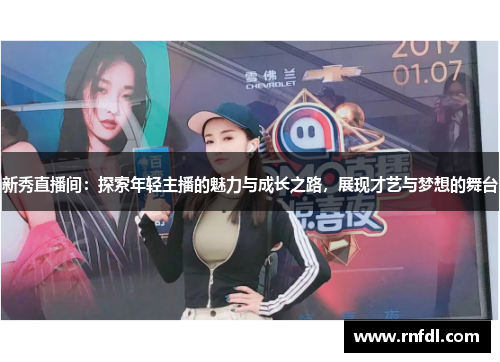新秀直播间：探索年轻主播的魅力与成长之路，展现才艺与梦想的舞台