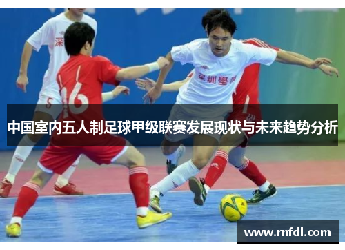 中国室内五人制足球甲级联赛发展现状与未来趋势分析